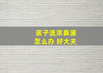 孩子流浓鼻涕怎么办 好大夫